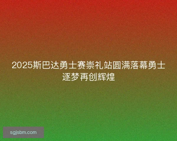 2025斯巴达勇士赛崇礼站圆满落幕勇士逐梦再创辉煌