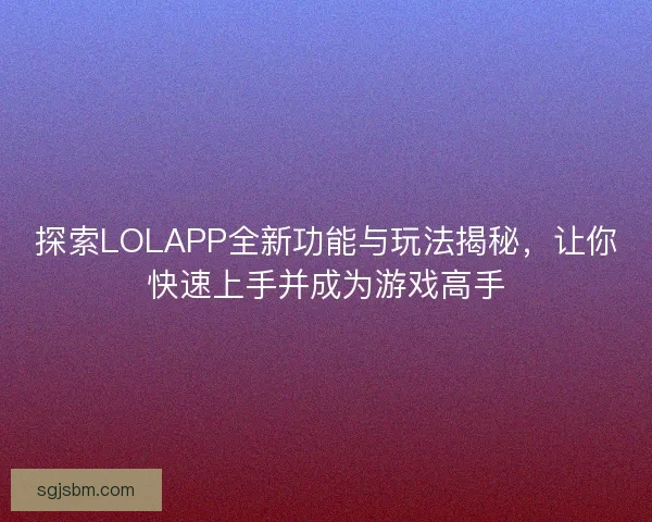 探索LOLAPP全新功能与玩法揭秘，让你快速上手并成为游戏高手