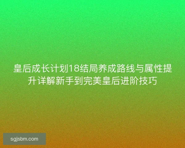 皇后成长计划18结局养成路线与属性提升详解新手到完美皇后进阶技巧