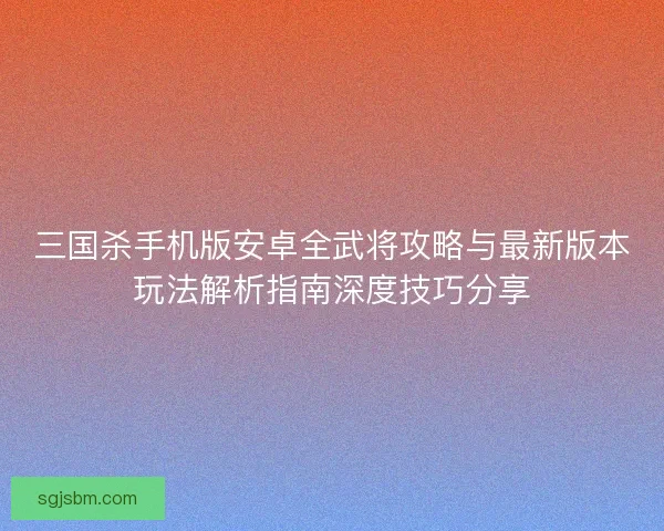 三国杀手机版安卓全武将攻略与最新版本玩法解析指南深度技巧分享