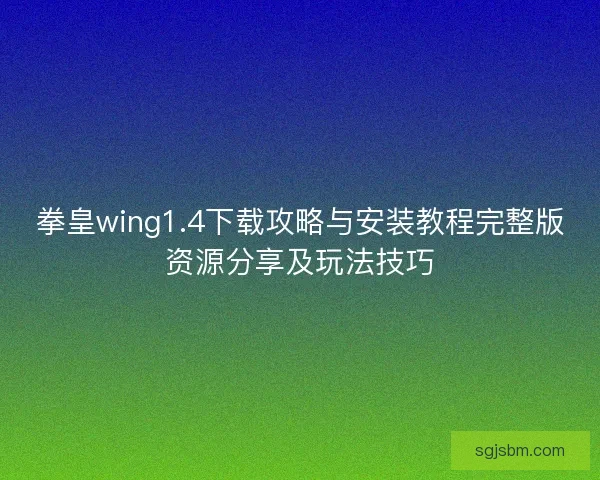 拳皇wing1.4下载攻略与安装教程完整版资源分享及玩法技巧