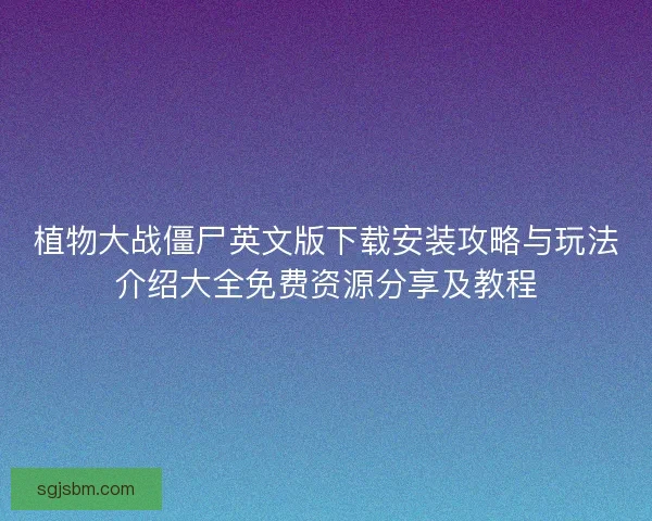 植物大战僵尸英文版下载安装攻略与玩法介绍大全免费资源分享及教程