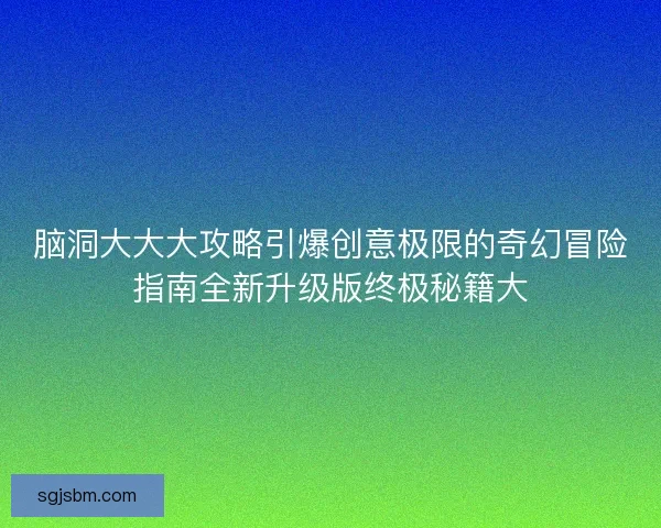 脑洞大大大攻略引爆创意极限的奇幻冒险指南全新升级版终极秘籍大