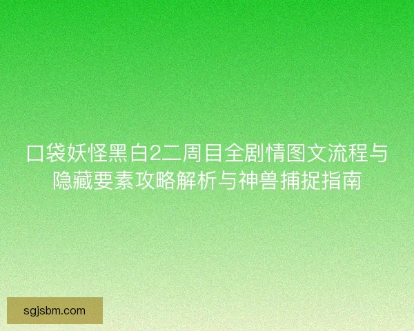 口袋妖怪黑白2二周目全剧情图文流程与隐藏要素攻略解析与神兽捕捉指南 口袋妖怪黑白2二周目全剧情图文流程与隐藏要素攻略解析与神兽捕捉指南