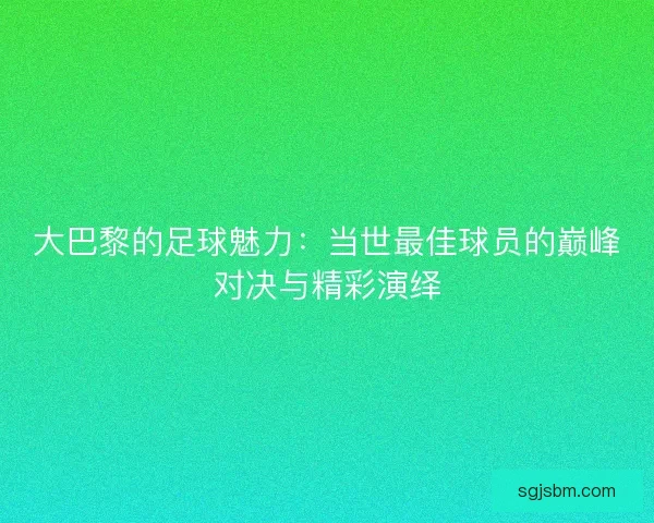 大巴黎的足球魅力:当世最佳球员的巅峰对决与精彩演绎 大巴黎的足球魅力:当世最佳球员的巅峰对决与精彩演绎