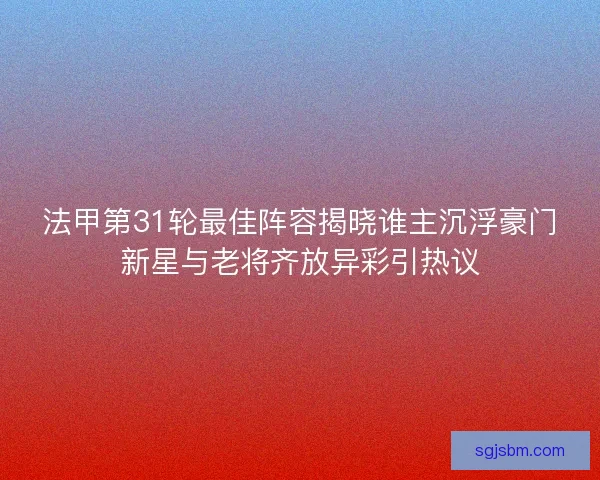 法甲第31轮最佳阵容揭晓谁主沉浮豪门新星与老将齐放异彩引热议