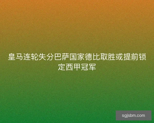 皇马连轮失分巴萨国家德比取胜或提前锁定西甲冠军 皇马连轮失分巴萨国家德比取胜或提前锁定西甲冠军