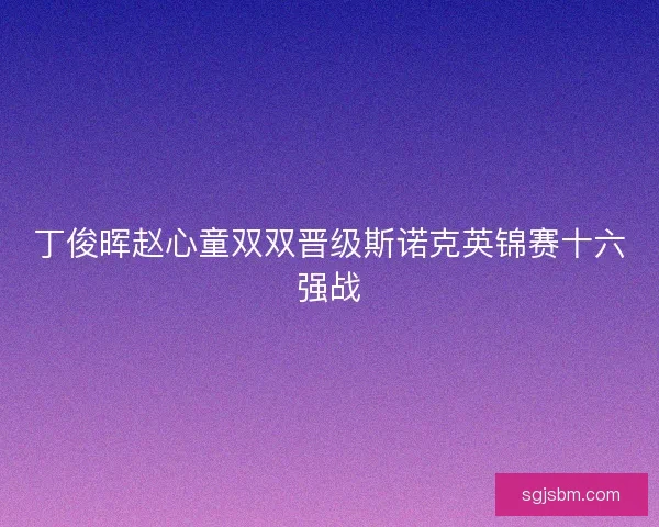 丁俊晖赵心童双双晋级斯诺克英锦赛十六强战