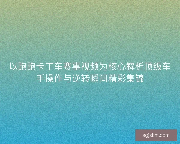 以跑跑卡丁车赛事视频为核心解析顶级车手操作与逆转瞬间精彩集锦