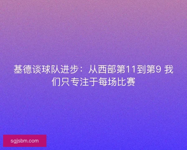 基德谈球队进步：从西部第11到第9 我们只专注于每场比赛