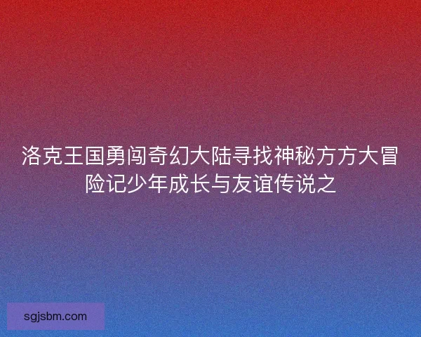 洛克王国勇闯奇幻大陆寻找神秘方方大冒险记少年成长与友谊传说之