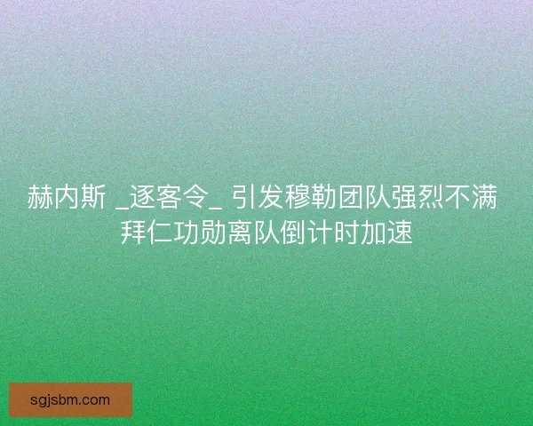 赫内斯 _逐客令_ 引发穆勒团队强烈不满 拜仁功勋离队倒计时加速