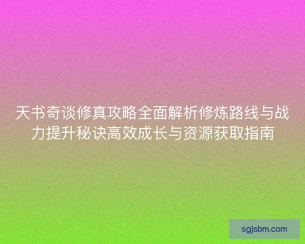 天书奇谈修真攻略全面解析修炼路线与战力提升秘诀高效成长与资源获取指南
