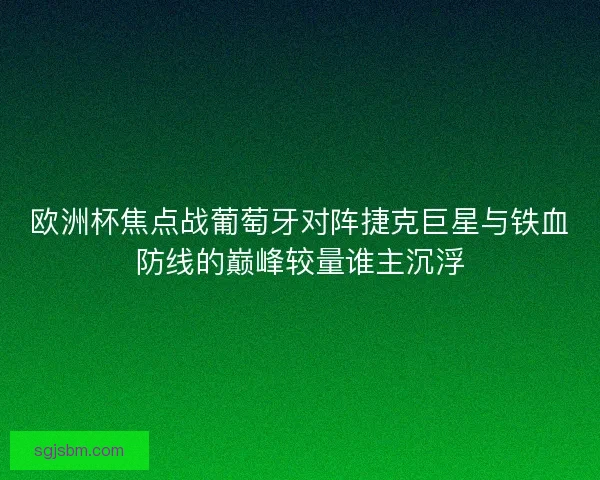欧洲杯焦点战葡萄牙对阵捷克巨星与铁血防线的巅峰较量谁主沉浮 欧洲杯焦点战葡萄牙对阵捷克巨星与铁血防线的巅峰较量谁主沉浮