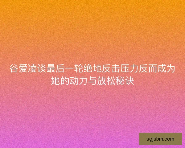 谷爱凌谈最后一轮绝地反击压力反而成为她的动力与放松秘诀 谷爱凌谈最后一轮绝地反击压力反而成为她的动力与放松秘诀