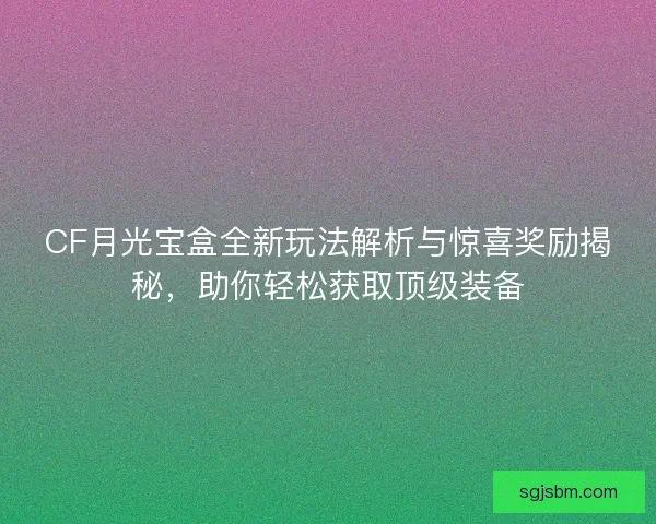 CF月光宝盒全新玩法解析与惊喜奖励揭秘,助你轻松获取顶级装备 CF月光宝盒全新玩法解析与惊喜奖励揭秘,助你轻松获取顶级装备