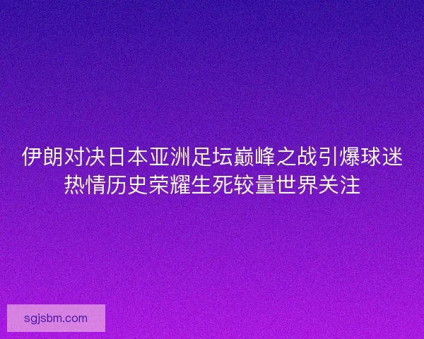 伊朗对决日本亚洲足坛巅峰之战引爆球迷热情历史荣耀生死较量世界关注 伊朗对决日本亚洲足坛巅峰之战引爆球迷热情历史荣耀生死较量世界关注