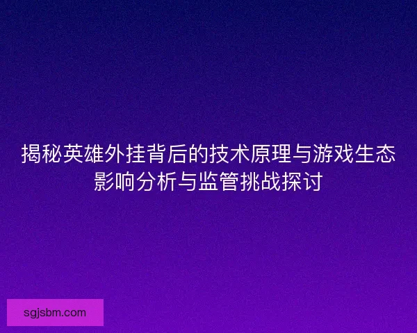 揭秘英雄外挂背后的技术原理与游戏生态影响分析与监管挑战探讨 揭秘英雄外挂背后的技术原理与游戏生态影响分析与监管挑战探讨