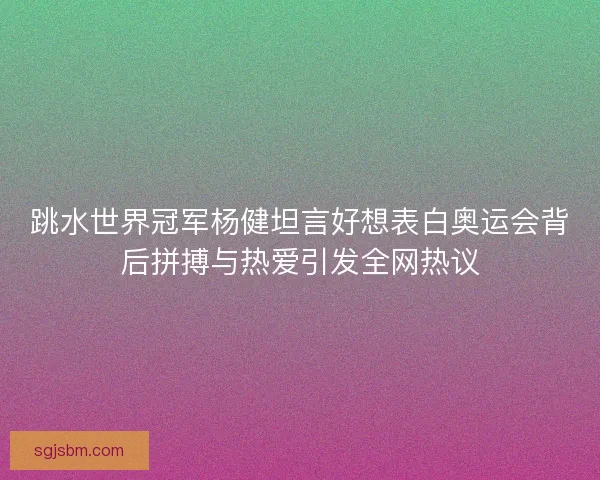 跳水世界冠军杨健坦言好想表白奥运会背后拼搏与热爱引发全网热议
