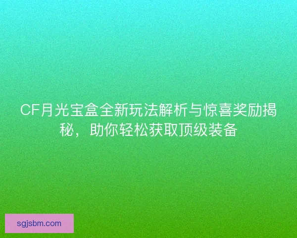 CF月光宝盒全新玩法解析与惊喜奖励揭秘，助你轻松获取顶级装备