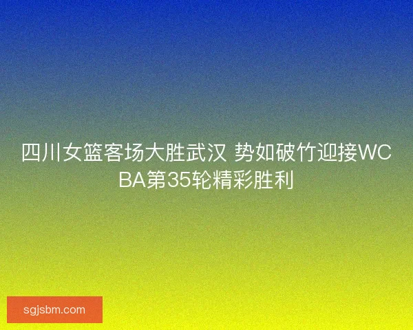 四川女篮客场大胜武汉 势如破竹迎接WCBA第35轮精彩胜利 四川女篮客场大胜武汉 势如破竹迎接WCBA第35轮精彩胜利
