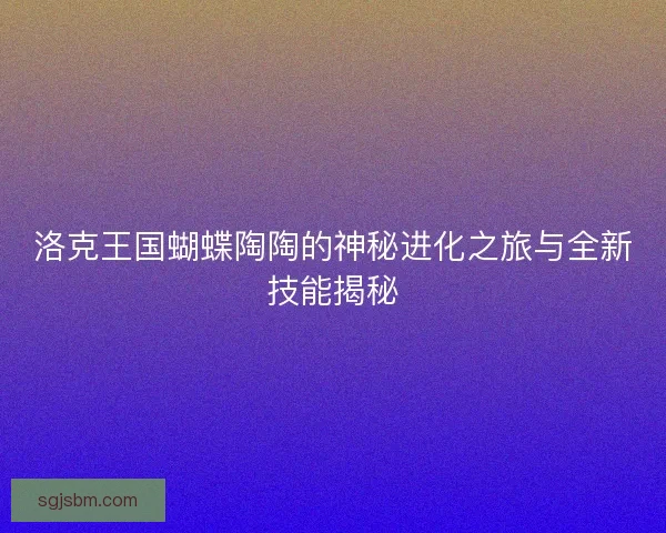 洛克王国蝴蝶陶陶的神秘进化之旅与全新技能揭秘 洛克王国蝴蝶陶陶的神秘进化之旅与全新技能揭秘