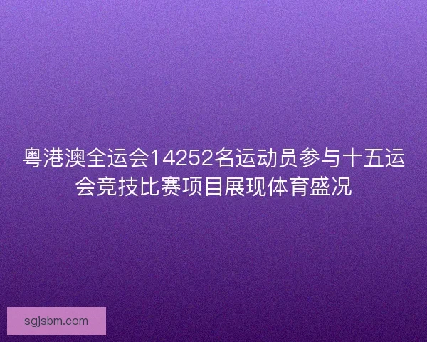 粤港澳全运会14252名运动员参与十五运会竞技比赛项目展现体育盛况 粤港澳全运会14252名运动员参与十五运会竞技比赛项目展现体育盛况