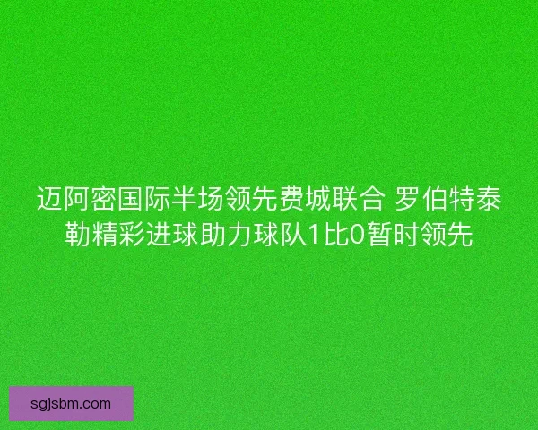 迈阿密国际半场领先费城联合 罗伯特泰勒精彩进球助力球队1比0暂时领先