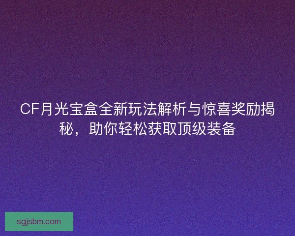 CF月光宝盒全新玩法解析与惊喜奖励揭秘，助你轻松获取顶级装备