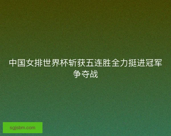 中国女排世界杯斩获五连胜全力挺进冠军争夺战