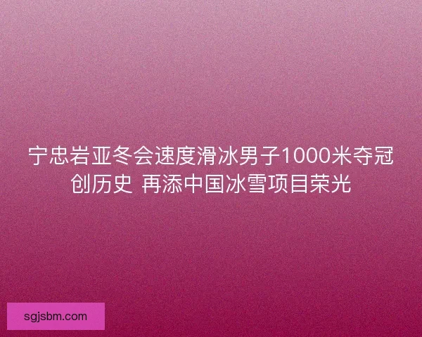 宁忠岩亚冬会速度滑冰男子1000米夺冠创历史 再添中国冰雪项目荣光