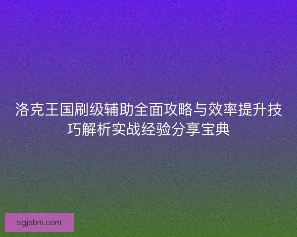 洛克王国刷级辅助全面攻略与效率提升技巧解析实战经验分享宝典