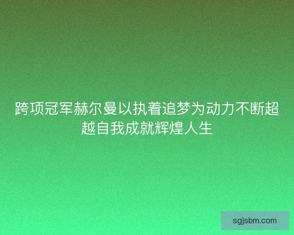 跨项冠军赫尔曼以执着追梦为动力不断超越自我成就辉煌人生