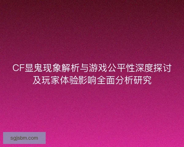 CF显鬼现象解析与游戏公平性深度探讨及玩家体验影响全面分析研究