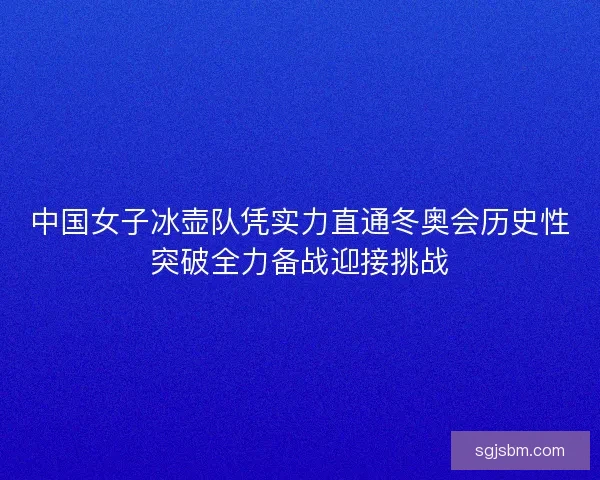 中国女子冰壶队凭实力直通冬奥会历史性突破全力备战迎接挑战 中国女子冰壶队凭实力直通冬奥会历史性突破全力备战迎接挑战