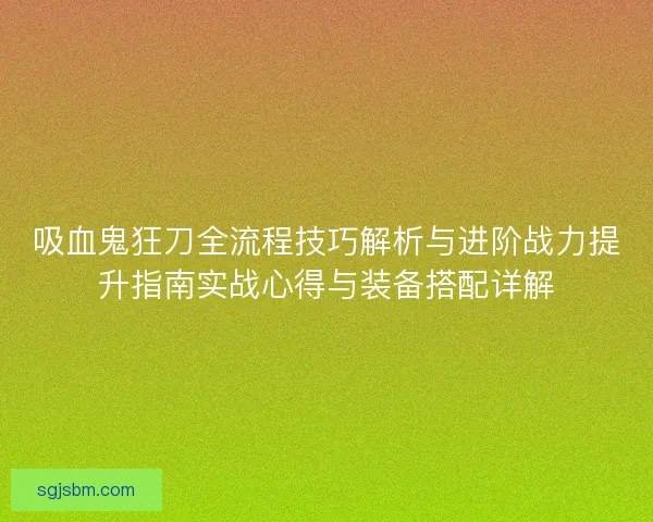 吸血鬼狂刀全流程技巧解析与进阶战力提升指南实战心得与装备搭配详解 吸血鬼狂刀全流程技巧解析与进阶战力提升指南实战心得与装备搭配详解