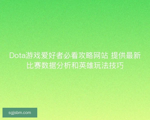Dota游戏爱好者必看攻略网站 提供最新比赛数据分析和英雄玩法技巧