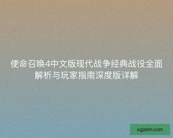 使命召唤4中文版现代战争经典战役全面解析与玩家指南深度版详解