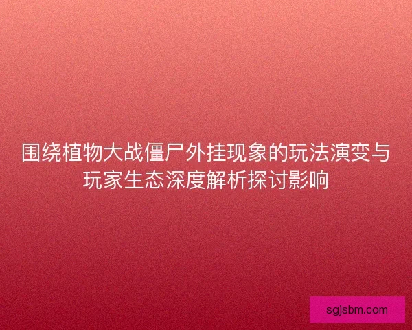 围绕植物大战僵尸外挂现象的玩法演变与玩家生态深度解析探讨影响 围绕植物大战僵尸外挂现象的玩法演变与玩家生态深度解析探讨影响