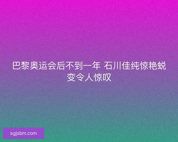 巴黎奥运会后不到一年 石川佳纯惊艳蜕变令人惊叹 巴黎奥运会后不到一年 石川佳纯惊艳蜕变令人惊叹