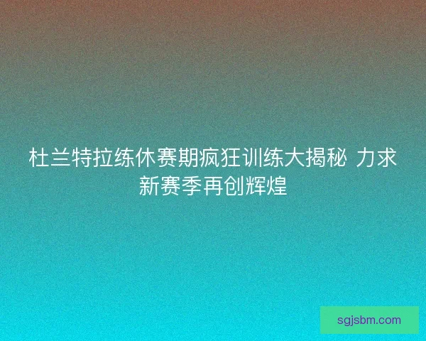 杜兰特拉练休赛期疯狂训练大揭秘 力求新赛季再创辉煌 杜兰特拉练休赛期疯狂训练大揭秘 力求新赛季再创辉煌