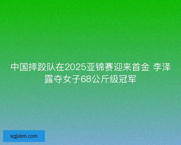 中国摔跤队在2025亚锦赛迎来首金 李泽露夺女子68公斤级冠军 中国摔跤队在2025亚锦赛迎来首金 李泽露夺女子68公斤级冠军